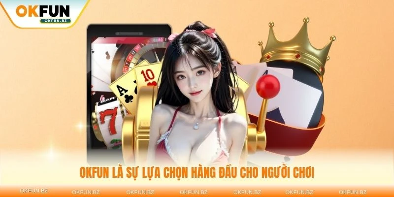 Tại sao OKFUN là sự lựa chọn hàng đầu cho người chơi